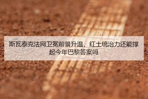 斯瓦泰克法网卫冕前景升温，红土统治力还能撑起今年巴黎答案吗